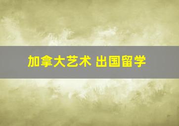 加拿大艺术 出国留学